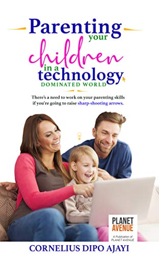 PARENTING YOUR CHILDREN IN A TECHNOLOGY DOMINATED WORLD: There is need to work on your parenting skills if you are going to raise sharp-shooting arrows